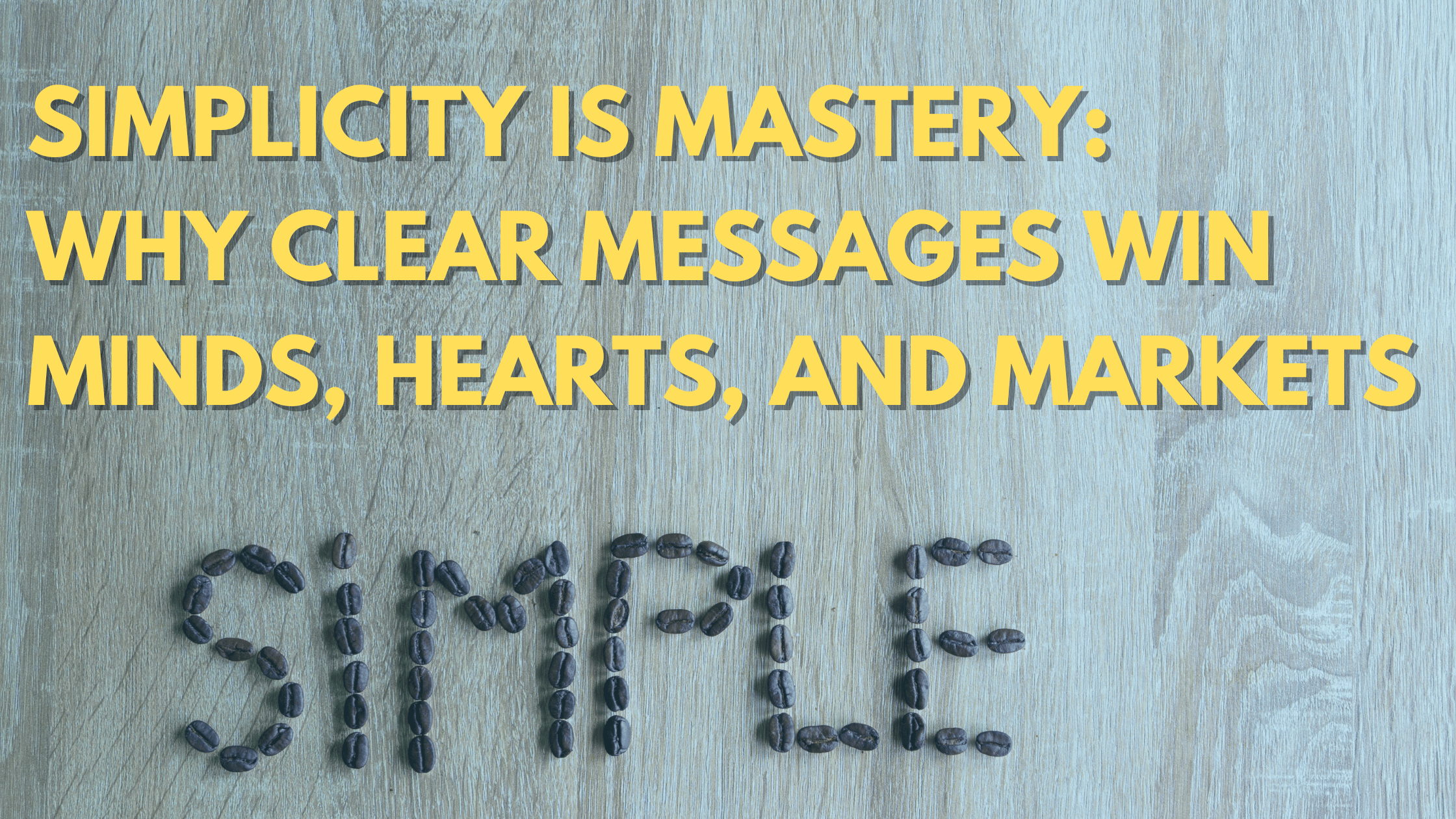 Simplicity Is Mastery Why Clear Messages Win Minds, Hearts, and Markets